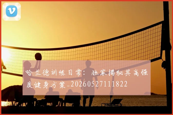 哈兰德训练日常：独家揭秘其高强度健身方案_20260527111822