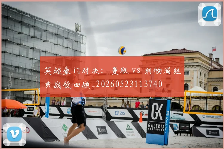 英超豪门对决:曼联 vs 利物浦经典战役回顾_20260523113740
