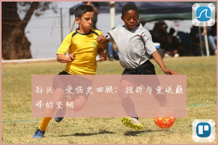 孙兴慜受伤史回顾:挫折与重返巅峰的坚韧