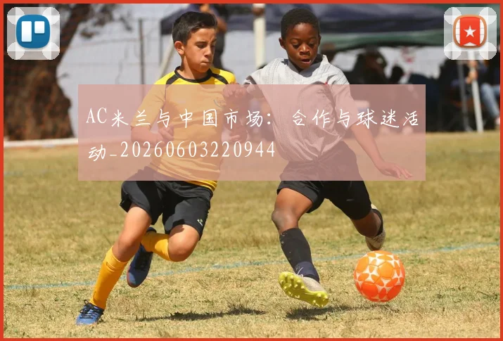 AC米兰与中国市场：合作与球迷活动_20260603220944