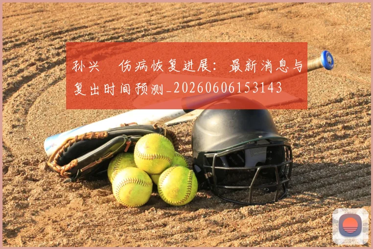 孙兴慜伤病恢复进展：最新消息与复出时间预测_20260606153143