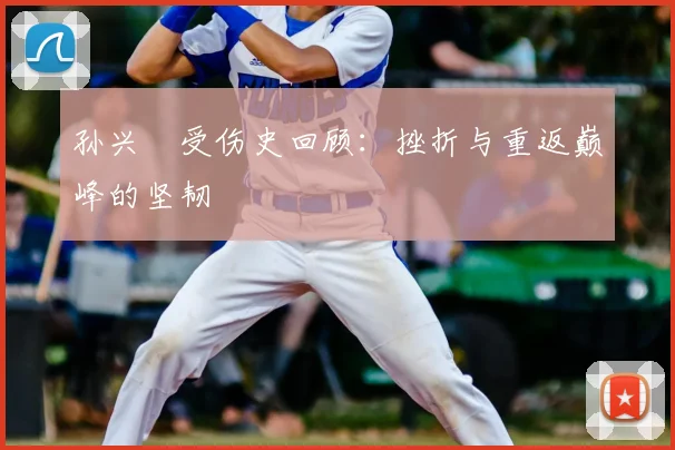 孙兴慜受伤史回顾：挫折与重返巅峰的坚韧