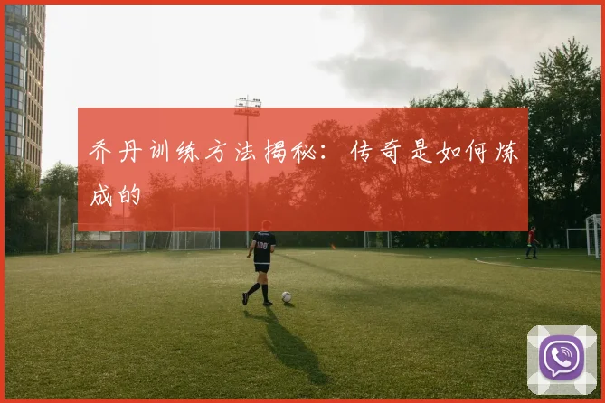 乔丹训练方法揭秘：传奇是如何炼成的