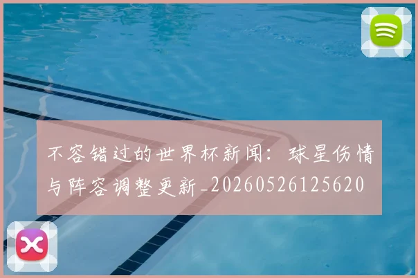 不容错过的世界杯新闻：球星伤情与阵容调整更新_20260526125620
