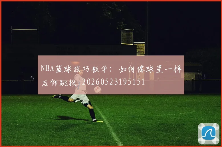 NBA篮球技巧教学：如何像球星一样后仰跳投_20260523195151