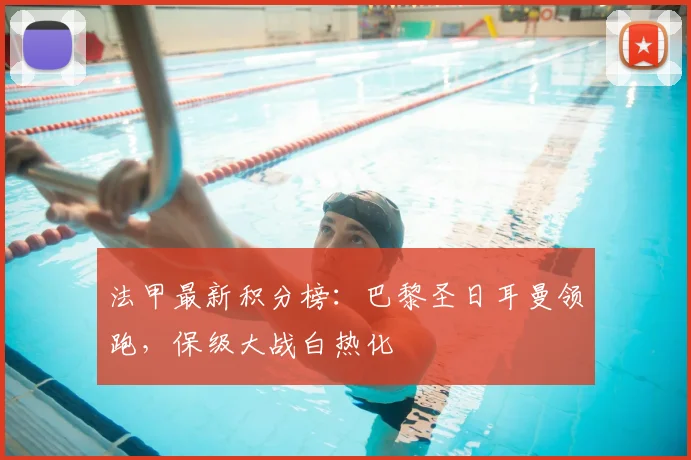 法甲最新积分榜：巴黎圣日耳曼领跑，保级大战白热化