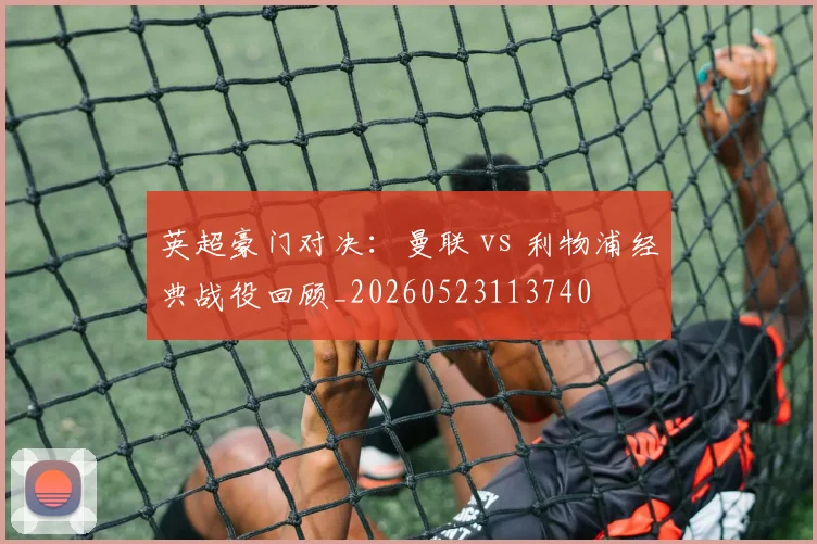 英超豪门对决：曼联 vs 利物浦经典战役回顾_20260523113740