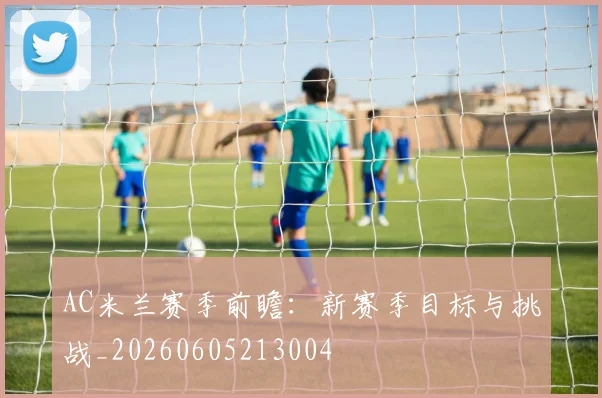 AC米兰赛季前瞻：新赛季目标与挑战_20260605213004