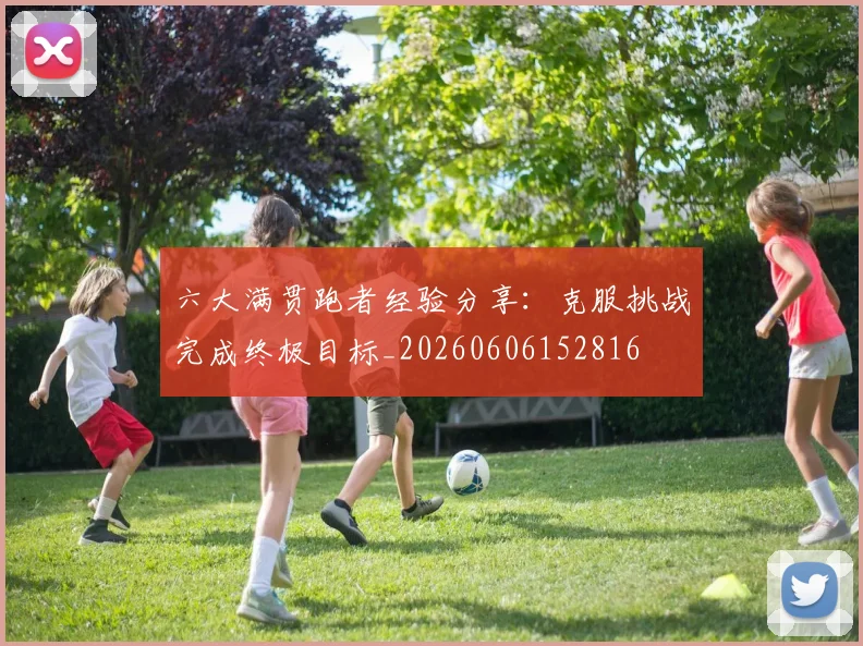 六大满贯跑者经验分享:克服挑战完成终极目标_20260606152816