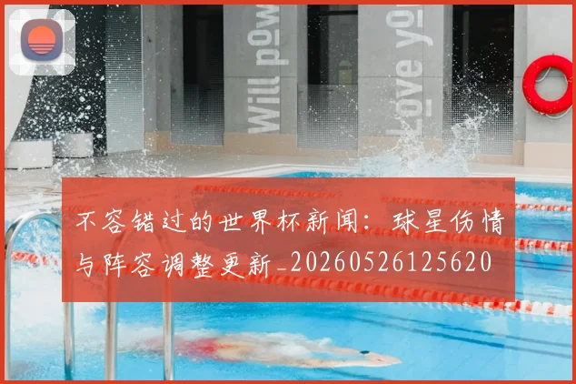 不容错过的世界杯新闻:球星伤情与阵容调整更新_20260526125620