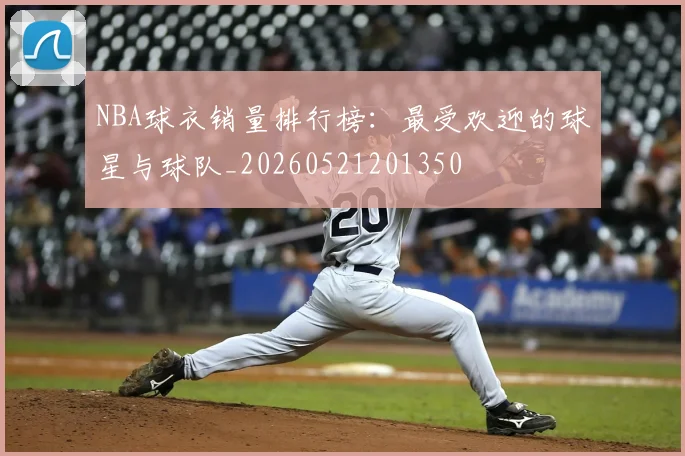 NBA球衣销量排行榜:最受欢迎的球星与球队_20260521201350