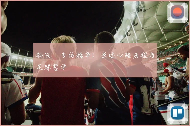 孙兴慜专访精华:亲述心路历程与足球哲学
