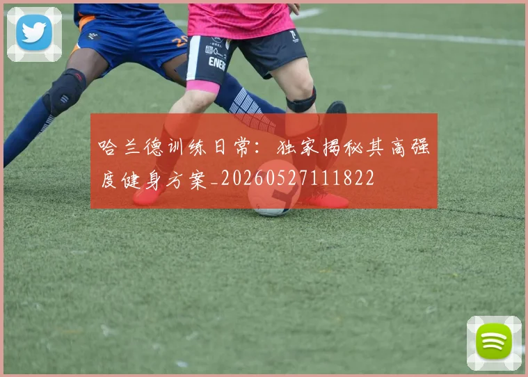 哈兰德训练日常:独家揭秘其高强度健身方案_20260527111822