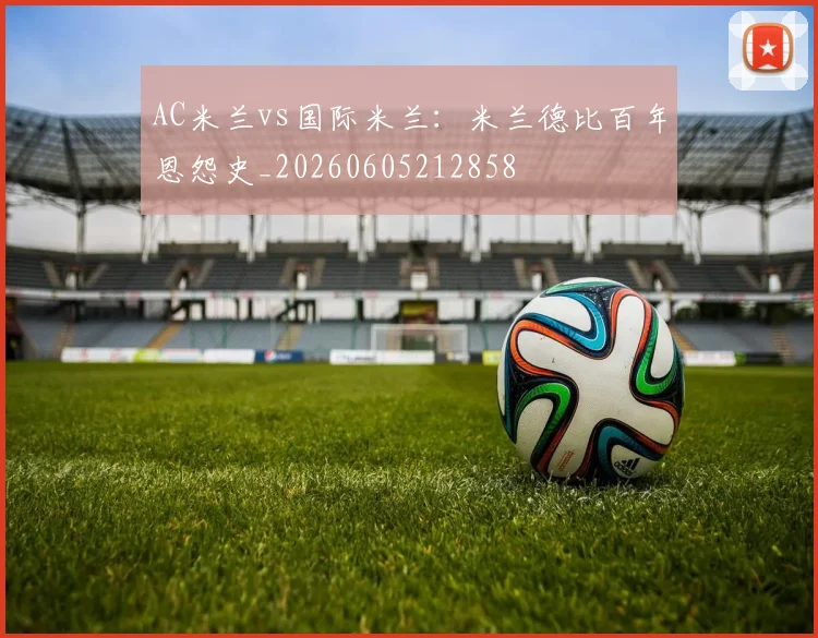 AC米兰vs国际米兰：米兰德比百年恩怨史_20260605212858