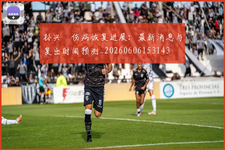 孙兴慜伤病恢复进展:最新消息与复出时间预测_20260606153143