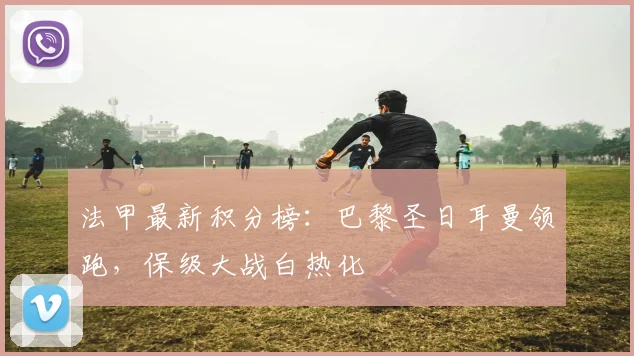 法甲最新积分榜:巴黎圣日耳曼领跑,保级大战白热化
