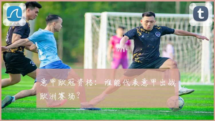 意甲欧冠资格：谁能代表意甲出战欧洲赛场？