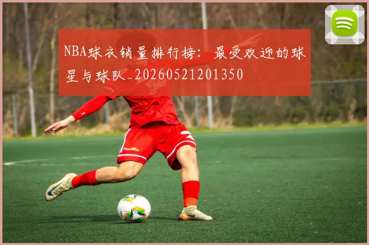 NBA球衣销量排行榜：最受欢迎的球星与球队_20260521201350
