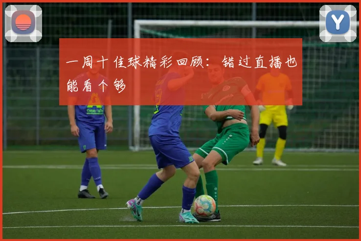 一周十佳球精彩回顾:错过直播也能看个够