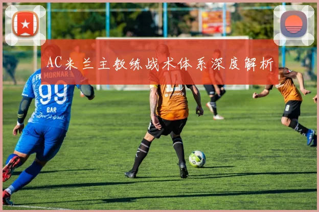AC米兰主教练战术体系深度解析