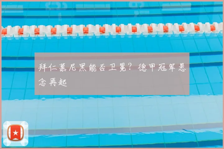拜仁慕尼黑能否卫冕？德甲冠军悬念再起