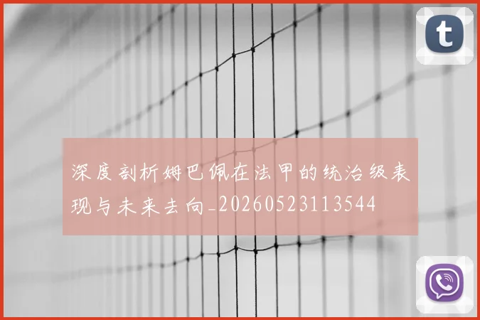 深度剖析姆巴佩在法甲的统治级表现与未来去向_20260523113544