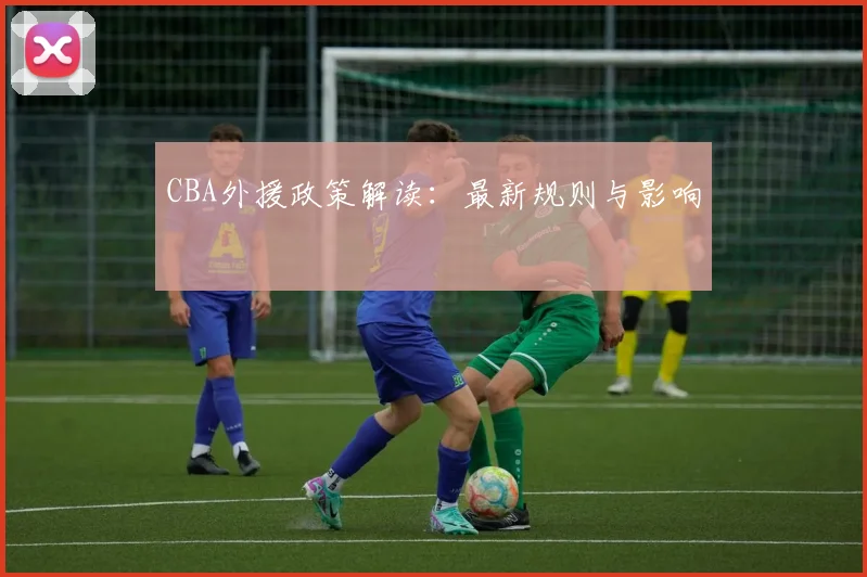 CBA外援政策解读：最新规则与影响