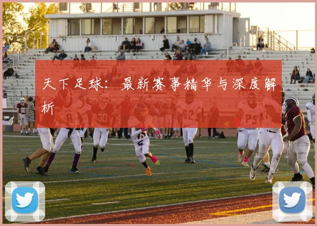 天下足球:最新赛事精华与深度解析