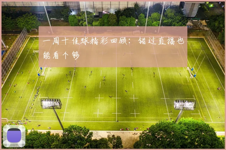 一周十佳球精彩回顾：错过直播也能看个够