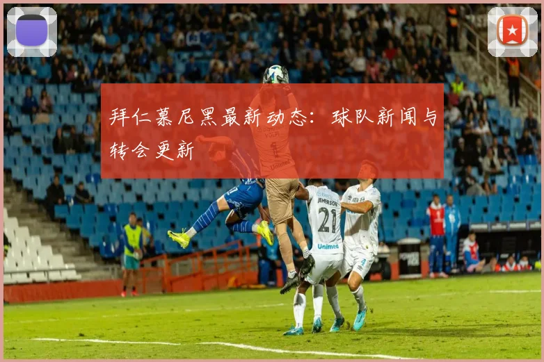 拜仁慕尼黑最新动态：球队新闻与转会更新