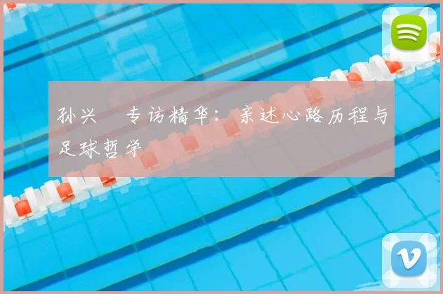 孙兴慜专访精华：亲述心路历程与足球哲学