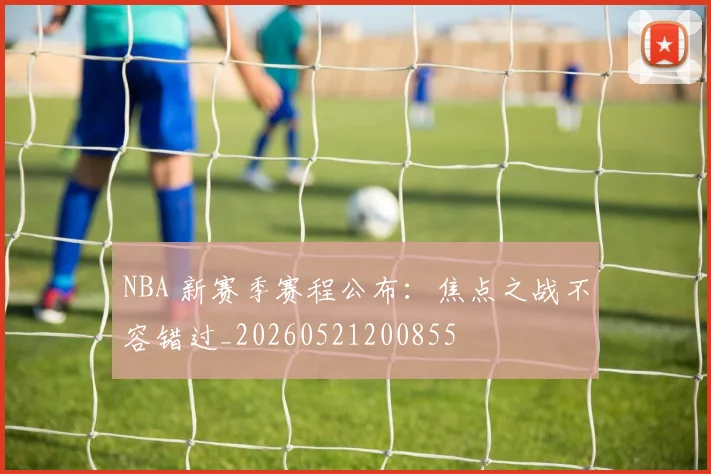 NBA 新赛季赛程公布：焦点之战不容错过_20260521200855