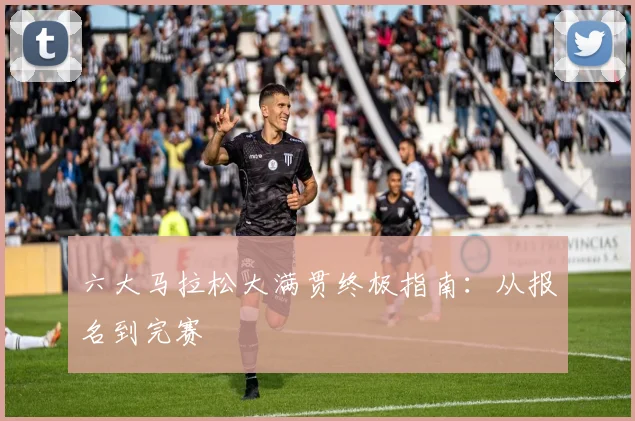 六大马拉松大满贯终极指南:从报名到完赛