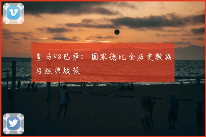 皇马vs巴萨：国家德比全历史数据与经典战役
