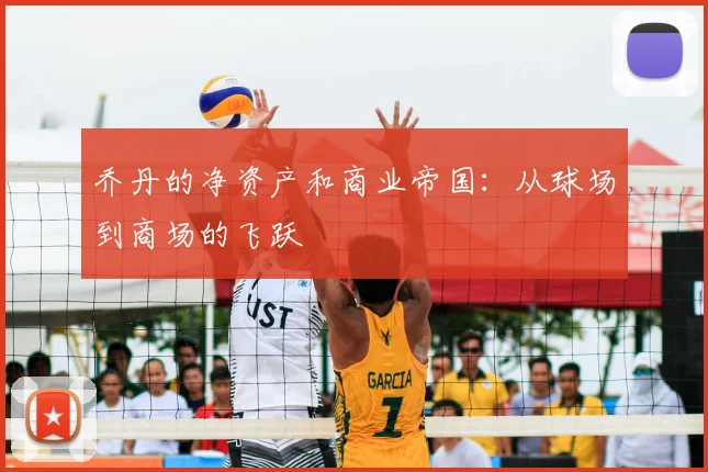 乔丹的净资产和商业帝国:从球场到商场的飞跃