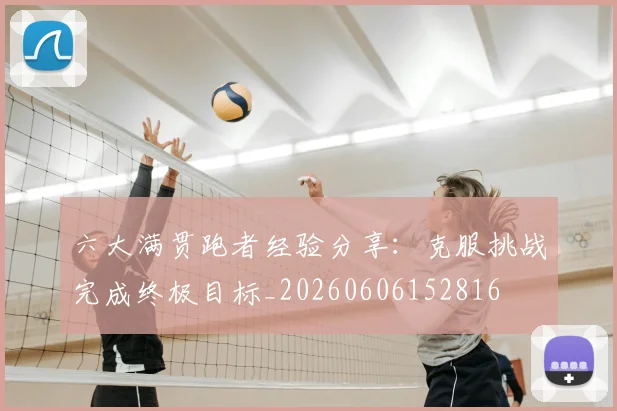 六大满贯跑者经验分享：克服挑战完成终极目标_20260606152816