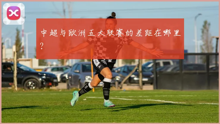 中超与欧洲五大联赛的差距在哪里？
