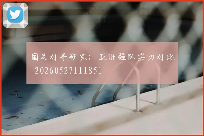 国足对手研究:亚洲强队实力对比_20260527111851