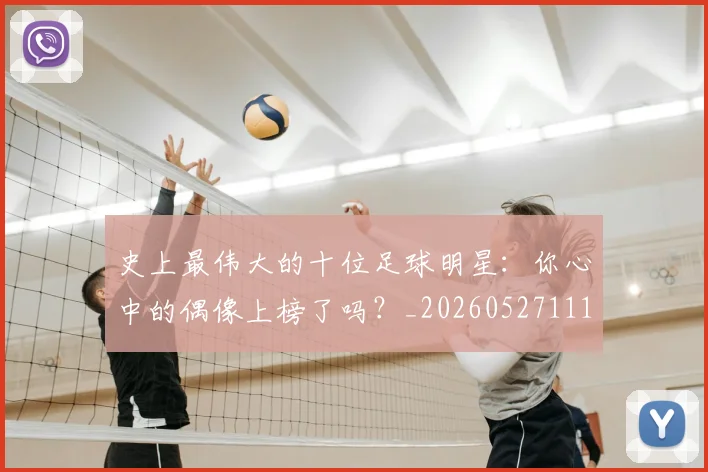 史上最伟大的十位足球明星：你心中的偶像上榜了吗？_20260527111815
