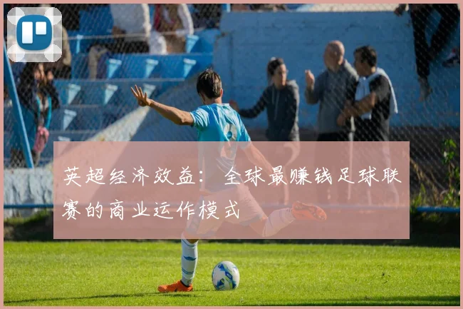 英超经济效益：全球最赚钱足球联赛的商业运作模式
