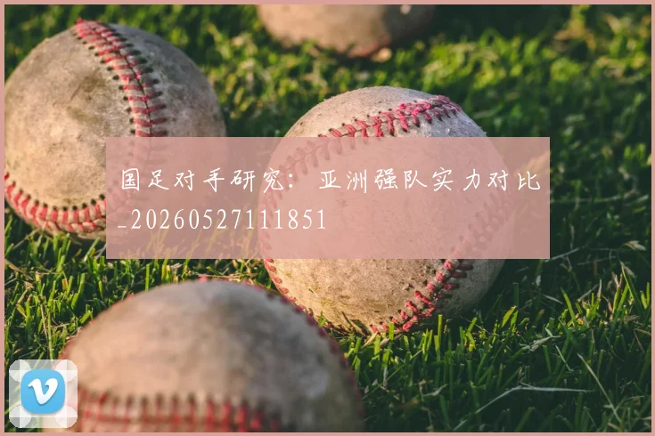 国足对手研究：亚洲强队实力对比_20260527111851