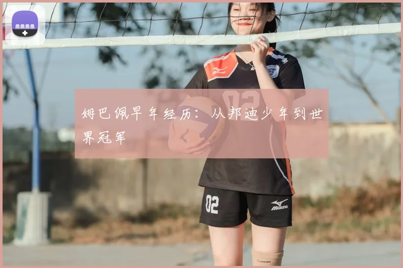 姆巴佩早年经历：从邦迪少年到世界冠军